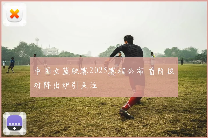 中国女篮联赛2025赛程公布 首阶段对阵出炉引关注