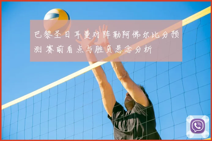 巴黎圣日耳曼对阵勒阿佛尔比分预测 赛前看点与胜负悬念分析