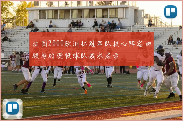 法国2000欧洲杯冠军队核心阵容回顾与对现役球队战术启示