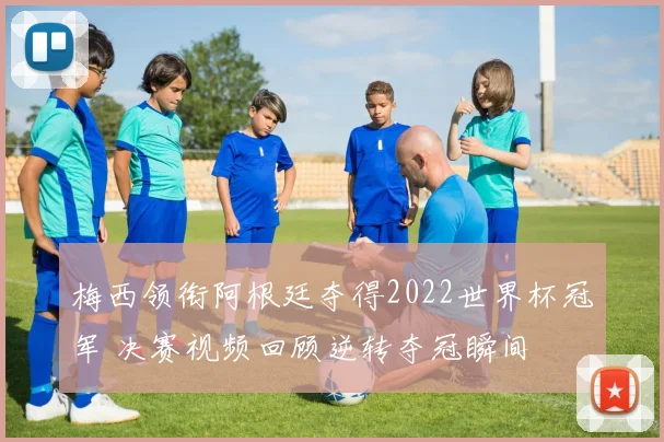 梅西领衔阿根廷夺得2022世界杯冠军 决赛视频回顾逆转夺冠瞬间