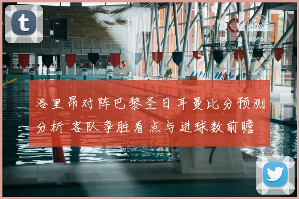 洛里昂对阵巴黎圣日耳曼比分预测分析 客队争胜看点与进球数前瞻