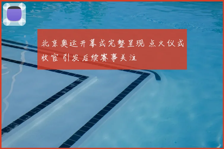 北京奥运开幕式完整呈现 点火仪式收官 引发后续赛事关注