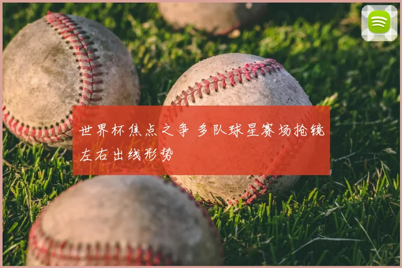 世界杯焦点之争 多队球星赛场抢镜左右出线形势