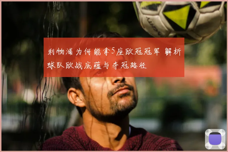 利物浦为何能拿5座欧冠冠军 解析球队欧战底蕴与夺冠路径