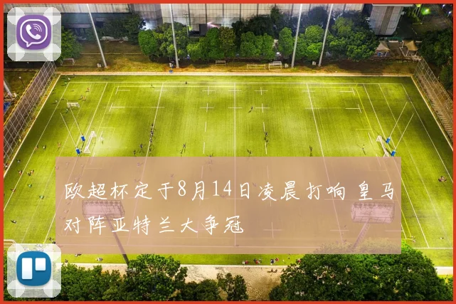欧超杯定于8月14日凌晨打响 皇马对阵亚特兰大争冠