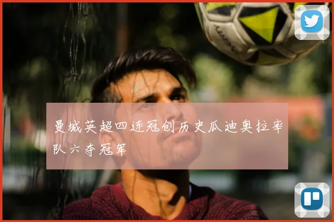 曼城英超四连冠创历史瓜迪奥拉率队六夺冠军