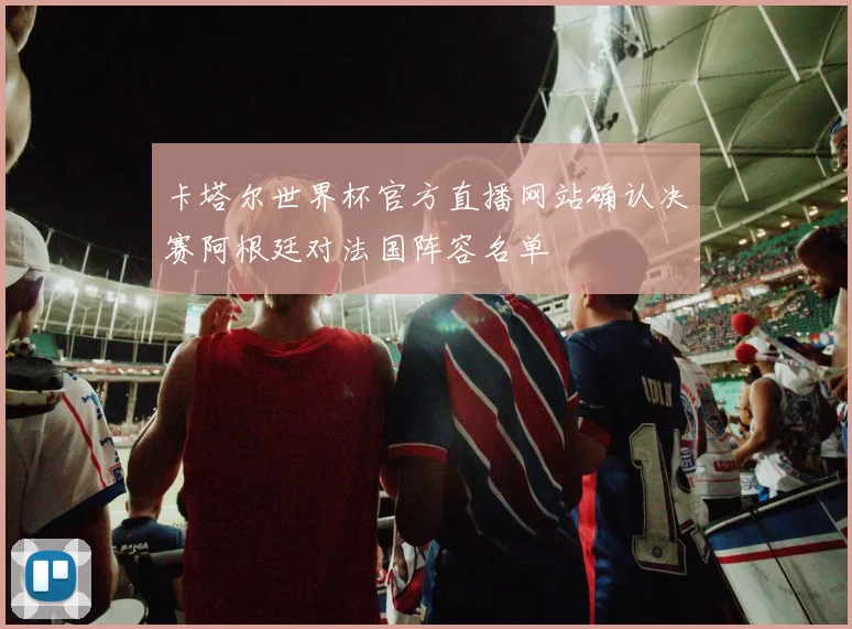 卡塔尔世界杯官方直播网站确认决赛阿根廷对法国阵容名单