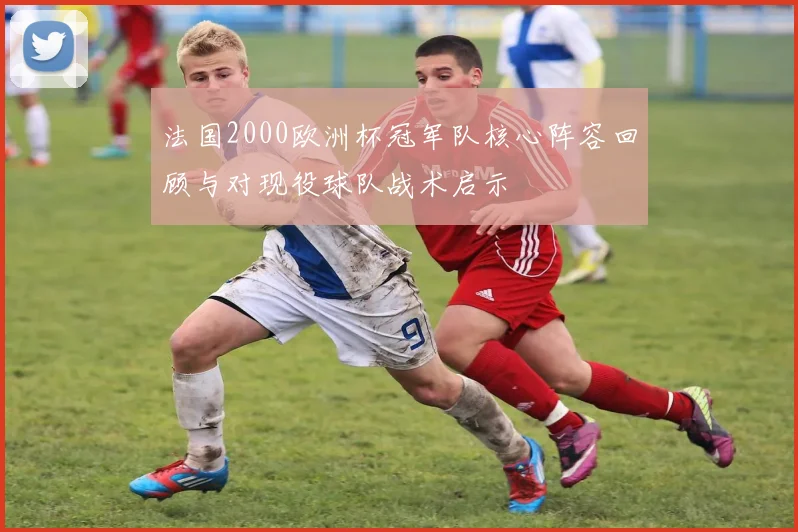 法国2000欧洲杯冠军队核心阵容回顾与对现役球队战术启示