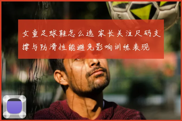 女童足球鞋怎么选 家长关注尺码支撑与防滑性能避免影响训练表现
