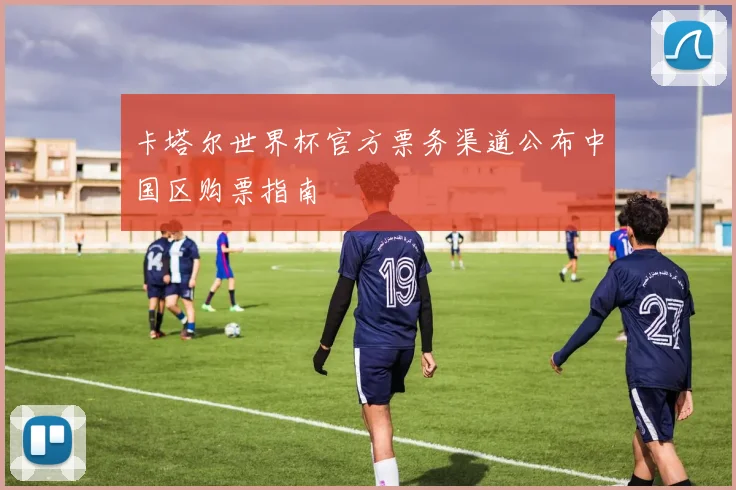卡塔尔世界杯官方票务渠道公布中国区购票指南