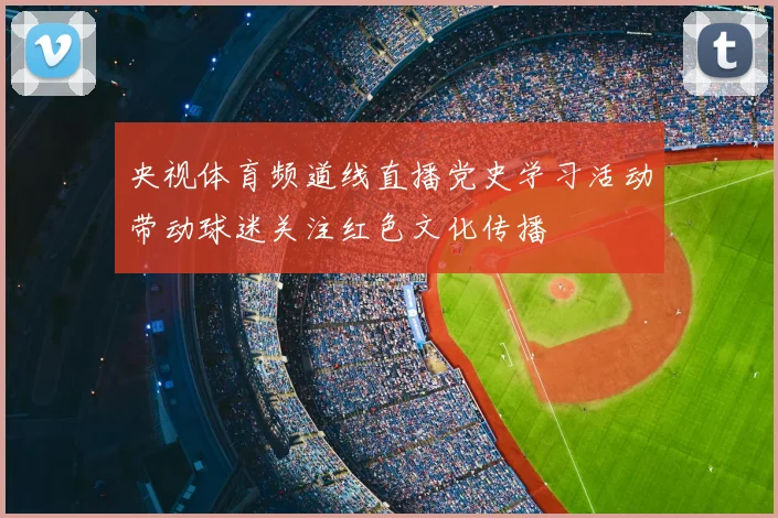 央视体育频道线直播党史学习活动带动球迷关注红色文化传播