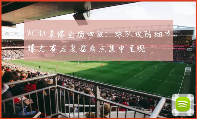 WCBA录像全场回放:球队攻防细节曝光 赛后复盘看点集中呈现