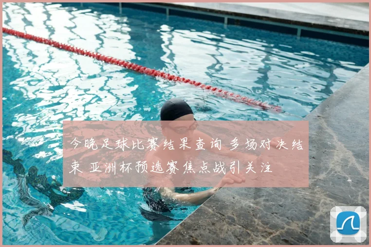 今晚足球比赛结果查询 多场对决结束 亚洲杯预选赛焦点战引关注