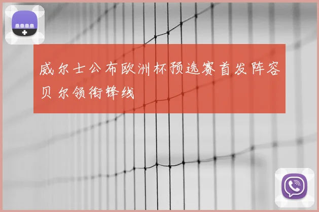 威尔士公布欧洲杯预选赛首发阵容贝尔领衔锋线