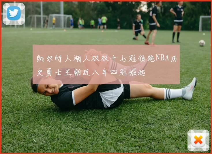 凯尔特人湖人双双十七冠领跑NBA历史勇士王朝近八年四冠崛起