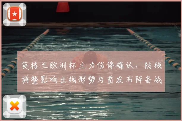 英格兰欧洲杯主力伤停确认，防线调整影响出线形势与首发布阵备战