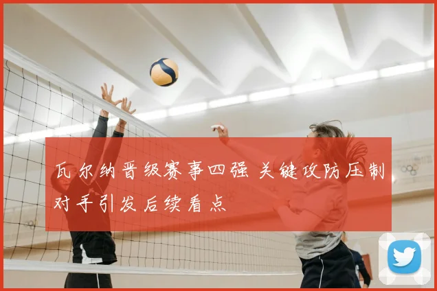 瓦尔纳晋级赛事四强 关键攻防压制对手引发后续看点