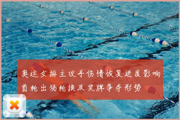 奥运女排主攻手伤情恢复进度影响首轮出场轮换及奖牌争夺形势