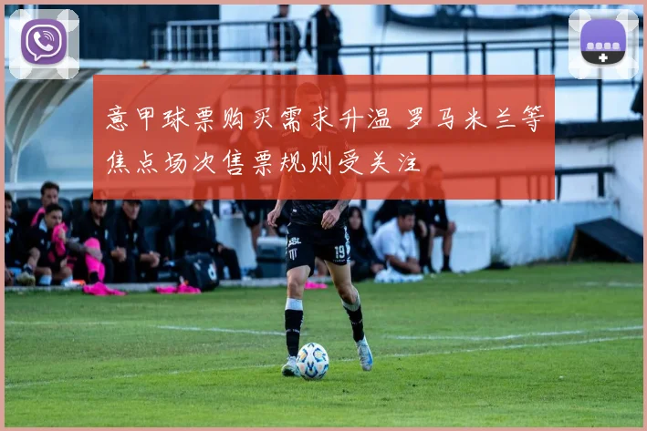 意甲球票购买需求升温 罗马米兰等焦点场次售票规则受关注