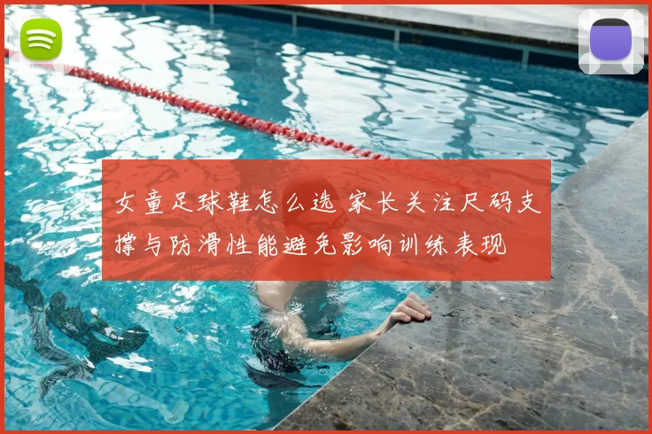 女童足球鞋怎么选 家长关注尺码支撑与防滑性能避免影响训练表现